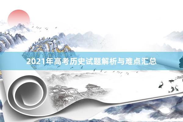 2021年高考历史试题解析与难点汇总