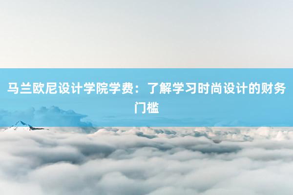 马兰欧尼设计学院学费：了解学习时尚设计的财务门槛