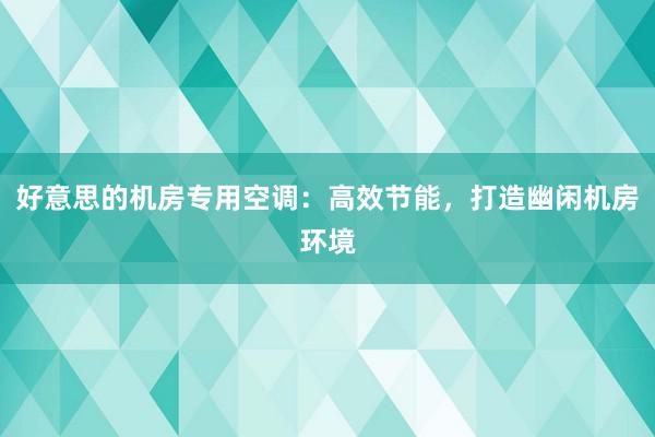 好意思的机房专用空调：高效节能，打造幽闲机房环境