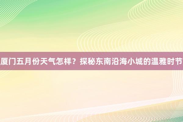 厦门五月份天气怎样？探秘东南沿海小城的温雅时节