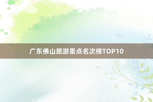 广东佛山旅游景点名次榜TOP10