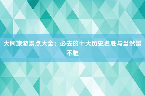 大同旅游景点大全：必去的十大历史名胜与当然景不雅