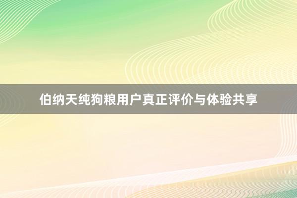 伯纳天纯狗粮用户真正评价与体验共享