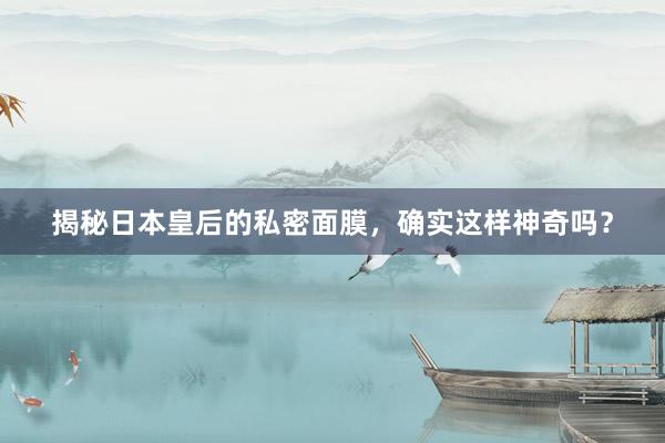 揭秘日本皇后的私密面膜，确实这样神奇吗？