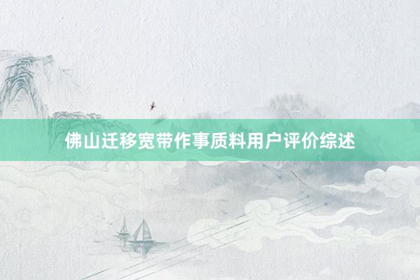佛山迁移宽带作事质料用户评价综述